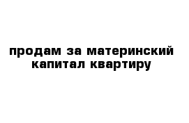 продам за материнский капитал квартиру 